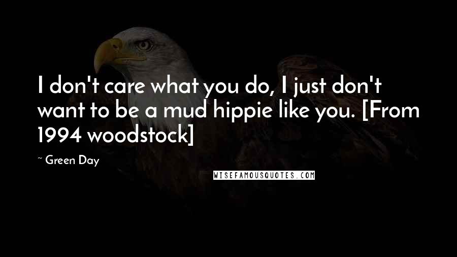 Green Day Quotes: I don't care what you do, I just don't want to be a mud hippie like you. [From 1994 woodstock]