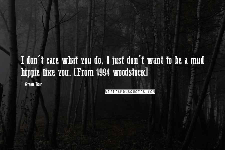 Green Day Quotes: I don't care what you do, I just don't want to be a mud hippie like you. [From 1994 woodstock]