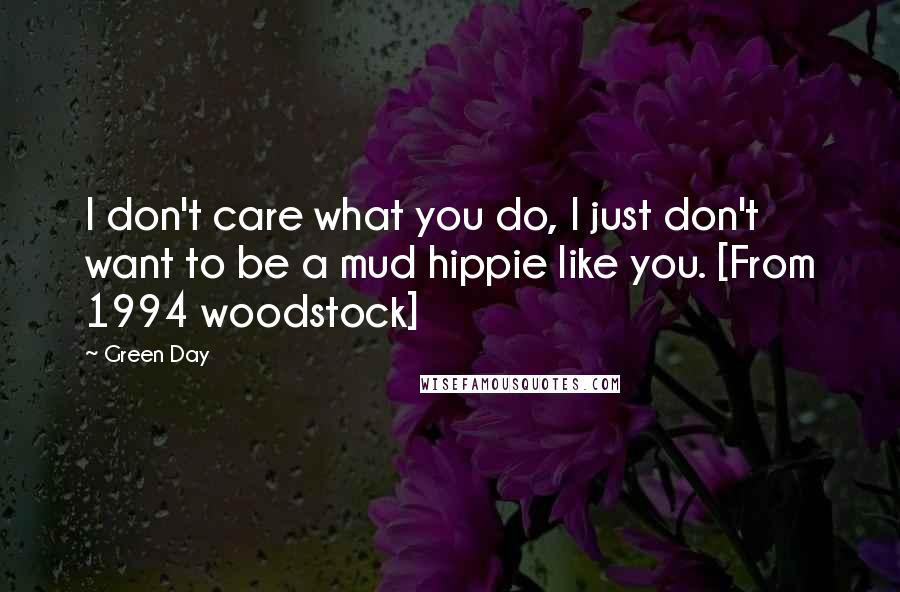 Green Day Quotes: I don't care what you do, I just don't want to be a mud hippie like you. [From 1994 woodstock]