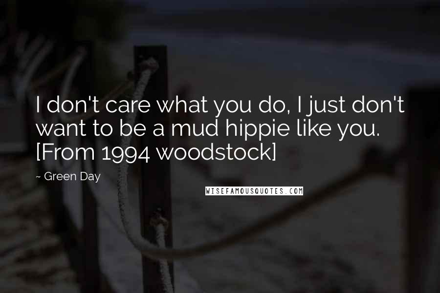 Green Day Quotes: I don't care what you do, I just don't want to be a mud hippie like you. [From 1994 woodstock]