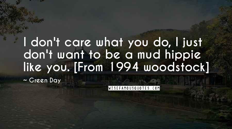 Green Day Quotes: I don't care what you do, I just don't want to be a mud hippie like you. [From 1994 woodstock]