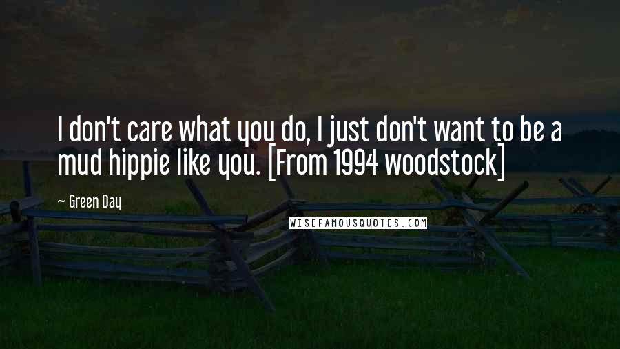 Green Day Quotes: I don't care what you do, I just don't want to be a mud hippie like you. [From 1994 woodstock]