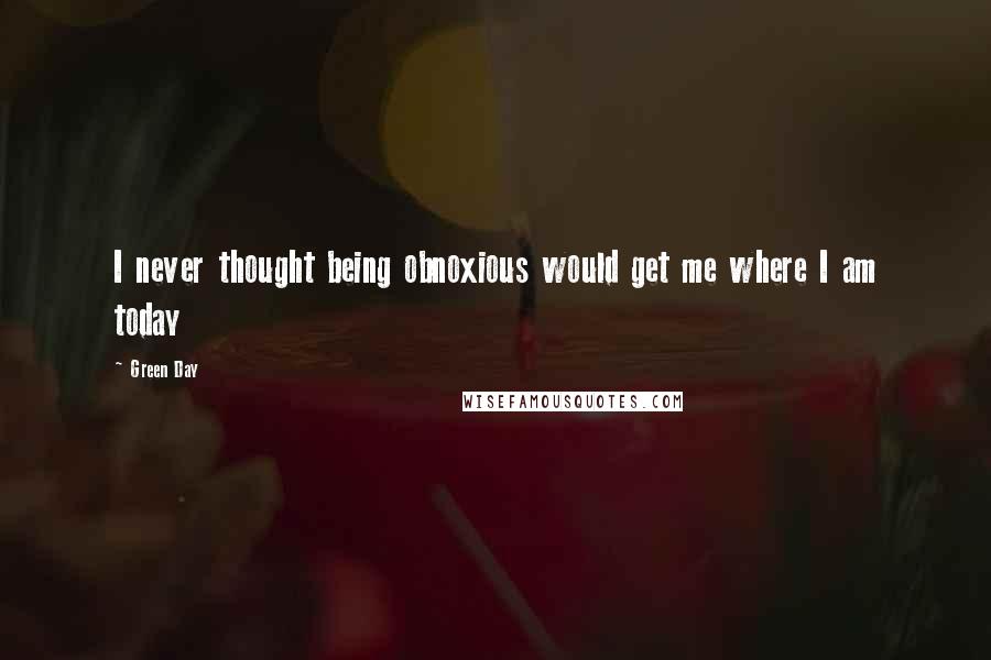 Green Day Quotes: I never thought being obnoxious would get me where I am today