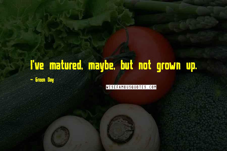 Green Day Quotes: I've matured, maybe, but not grown up.