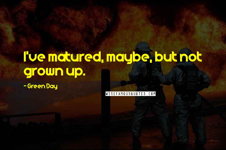 Green Day Quotes: I've matured, maybe, but not grown up.