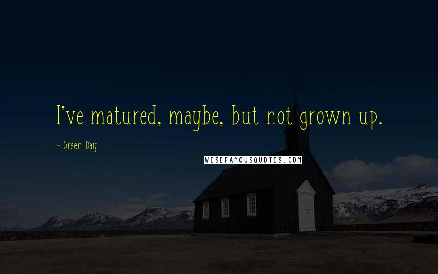 Green Day Quotes: I've matured, maybe, but not grown up.
