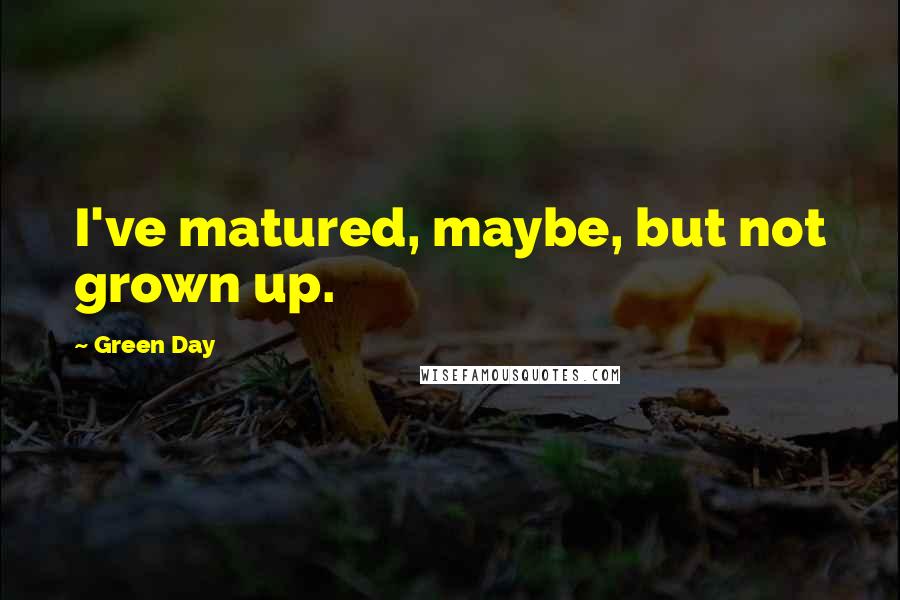 Green Day Quotes: I've matured, maybe, but not grown up.