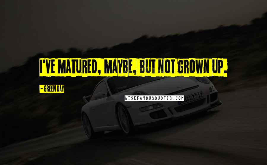 Green Day Quotes: I've matured, maybe, but not grown up.