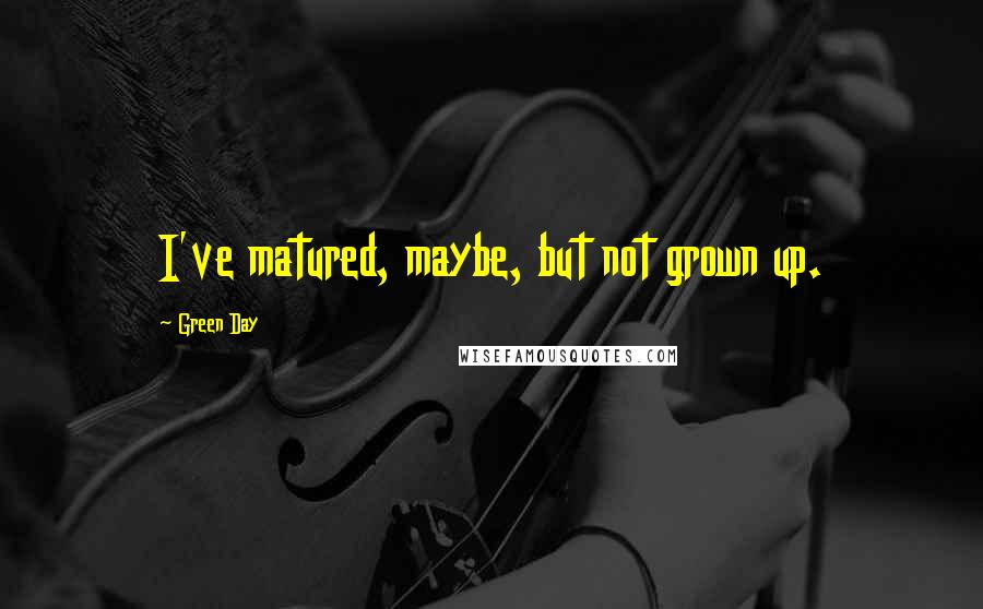 Green Day Quotes: I've matured, maybe, but not grown up.