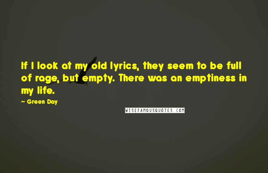 Green Day Quotes: If I look at my old lyrics, they seem to be full of rage, but empty. There was an emptiness in my life.