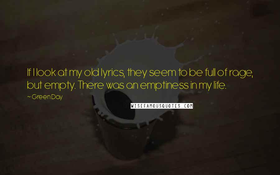 Green Day Quotes: If I look at my old lyrics, they seem to be full of rage, but empty. There was an emptiness in my life.