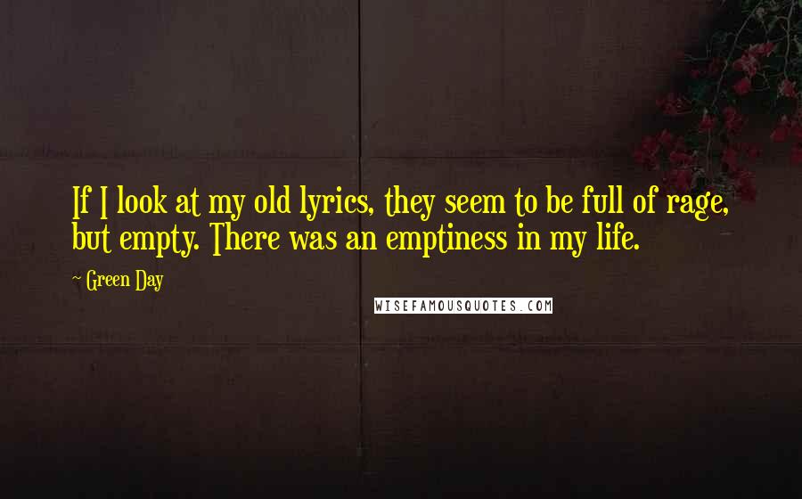 Green Day Quotes: If I look at my old lyrics, they seem to be full of rage, but empty. There was an emptiness in my life.