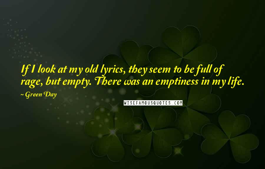 Green Day Quotes: If I look at my old lyrics, they seem to be full of rage, but empty. There was an emptiness in my life.