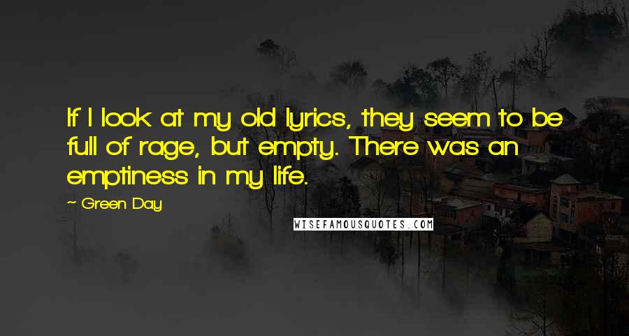 Green Day Quotes: If I look at my old lyrics, they seem to be full of rage, but empty. There was an emptiness in my life.