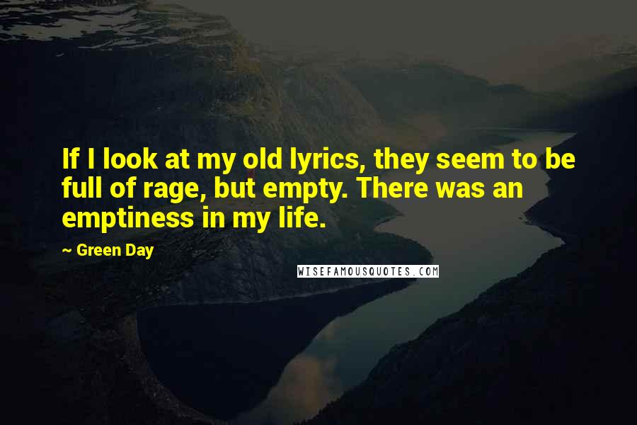 Green Day Quotes: If I look at my old lyrics, they seem to be full of rage, but empty. There was an emptiness in my life.