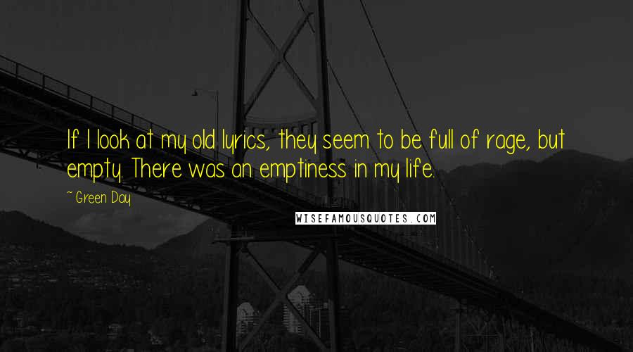 Green Day Quotes: If I look at my old lyrics, they seem to be full of rage, but empty. There was an emptiness in my life.