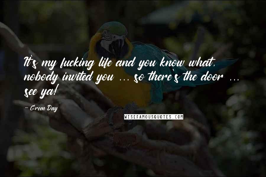 Green Day Quotes: It's my fucking life and you know what, nobody invited you ... so there's the door ... see ya!
