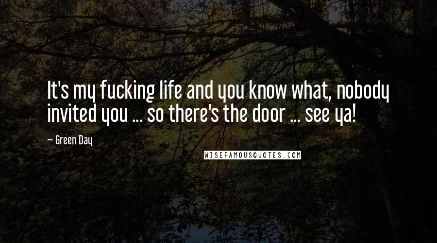 Green Day Quotes: It's my fucking life and you know what, nobody invited you ... so there's the door ... see ya!