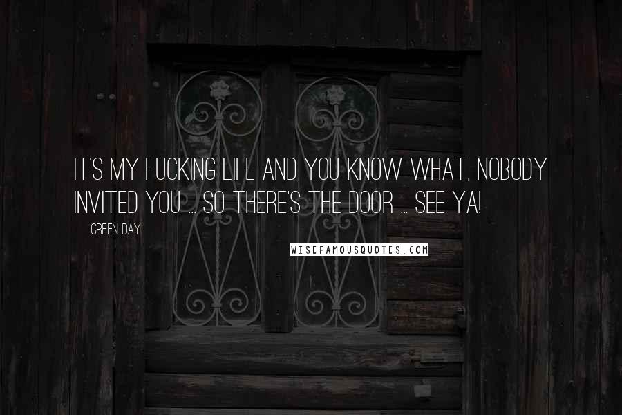 Green Day Quotes: It's my fucking life and you know what, nobody invited you ... so there's the door ... see ya!