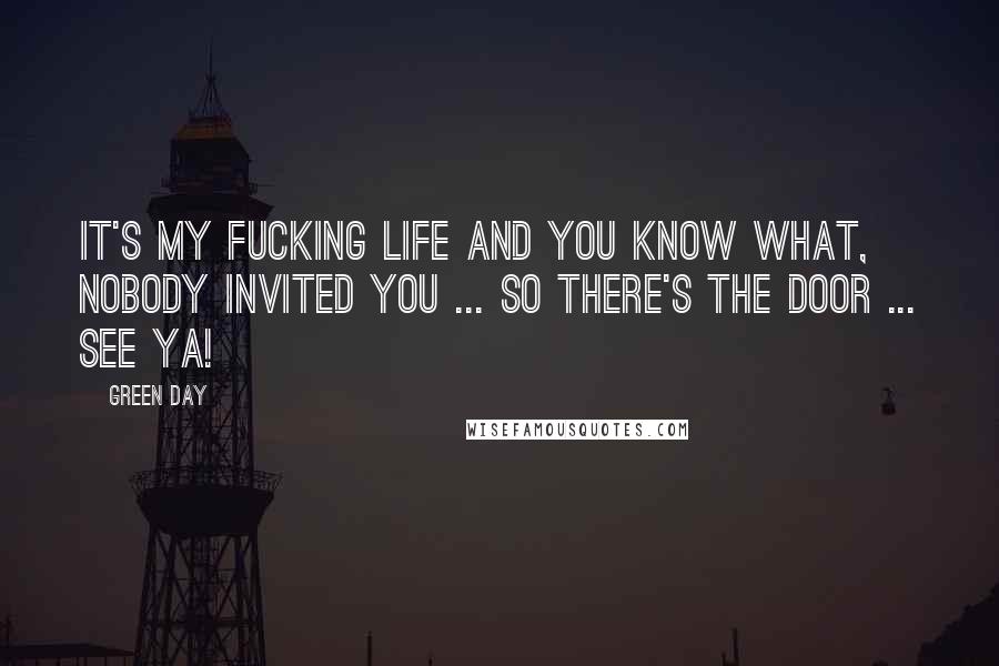 Green Day Quotes: It's my fucking life and you know what, nobody invited you ... so there's the door ... see ya!