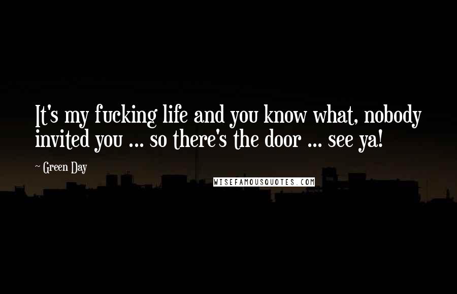 Green Day Quotes: It's my fucking life and you know what, nobody invited you ... so there's the door ... see ya!