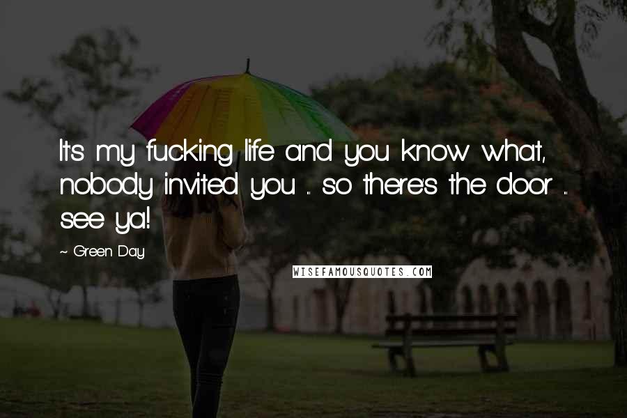 Green Day Quotes: It's my fucking life and you know what, nobody invited you ... so there's the door ... see ya!