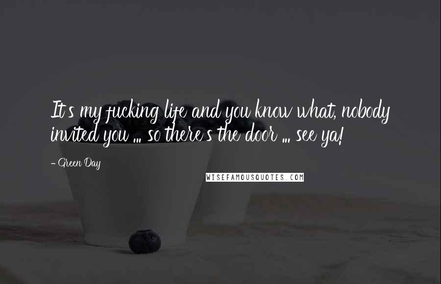 Green Day Quotes: It's my fucking life and you know what, nobody invited you ... so there's the door ... see ya!