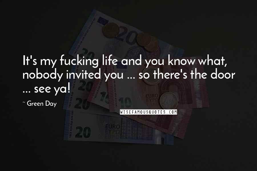 Green Day Quotes: It's my fucking life and you know what, nobody invited you ... so there's the door ... see ya!