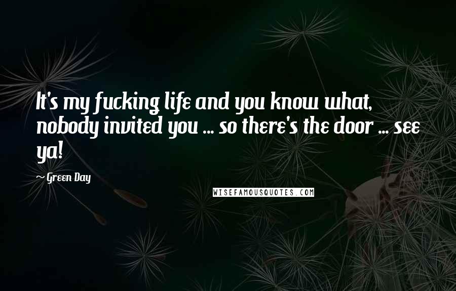 Green Day Quotes: It's my fucking life and you know what, nobody invited you ... so there's the door ... see ya!