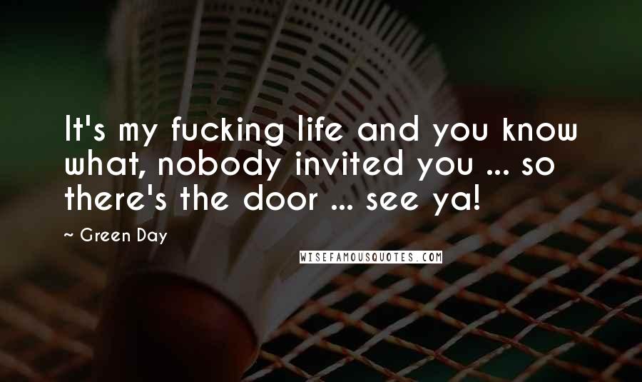 Green Day Quotes: It's my fucking life and you know what, nobody invited you ... so there's the door ... see ya!