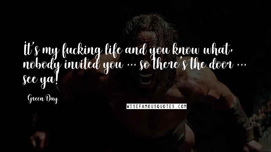 Green Day Quotes: It's my fucking life and you know what, nobody invited you ... so there's the door ... see ya!