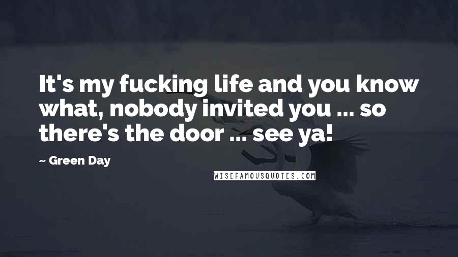 Green Day Quotes: It's my fucking life and you know what, nobody invited you ... so there's the door ... see ya!