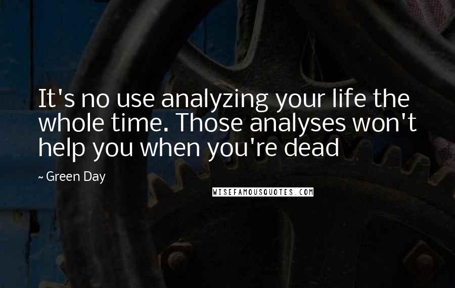 Green Day Quotes: It's no use analyzing your life the whole time. Those analyses won't help you when you're dead