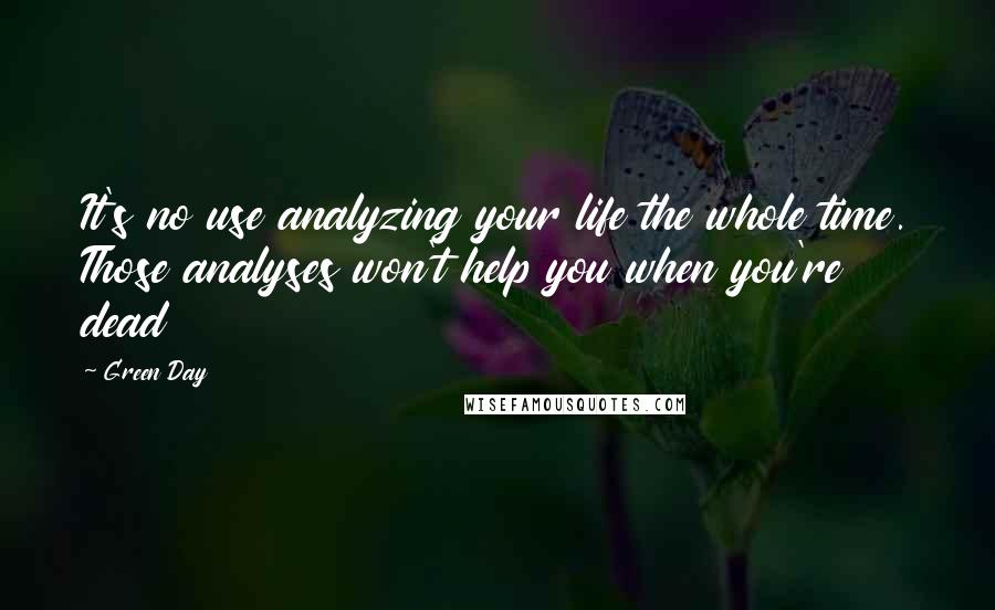 Green Day Quotes: It's no use analyzing your life the whole time. Those analyses won't help you when you're dead