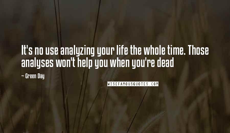 Green Day Quotes: It's no use analyzing your life the whole time. Those analyses won't help you when you're dead