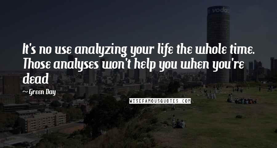 Green Day Quotes: It's no use analyzing your life the whole time. Those analyses won't help you when you're dead