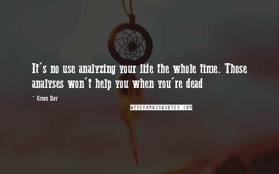 Green Day Quotes: It's no use analyzing your life the whole time. Those analyses won't help you when you're dead