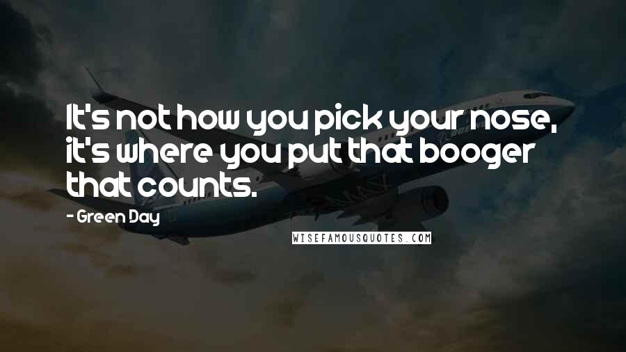 Green Day Quotes: It's not how you pick your nose, it's where you put that booger that counts.