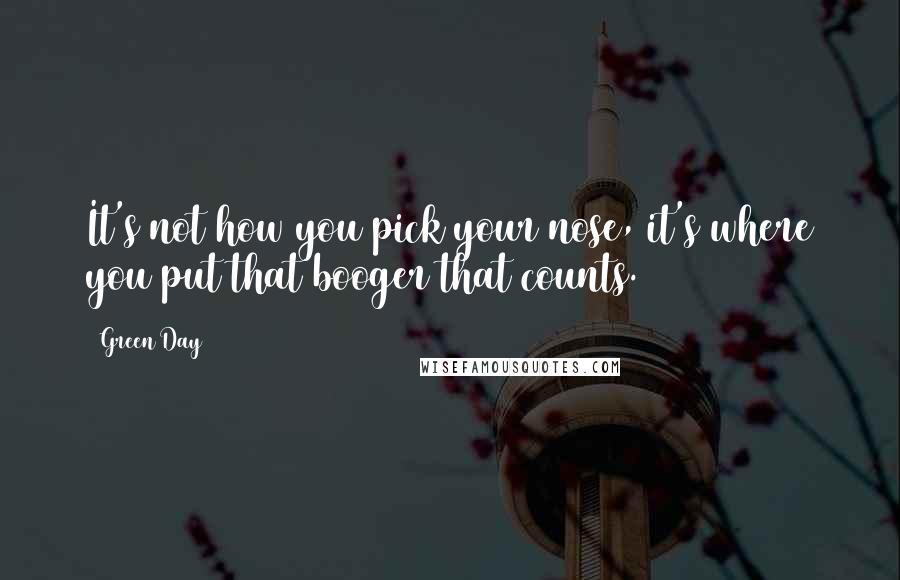 Green Day Quotes: It's not how you pick your nose, it's where you put that booger that counts.