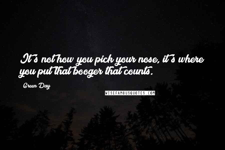 Green Day Quotes: It's not how you pick your nose, it's where you put that booger that counts.