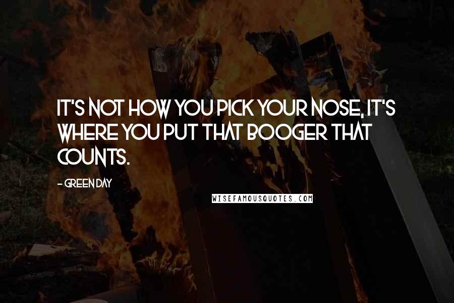 Green Day Quotes: It's not how you pick your nose, it's where you put that booger that counts.