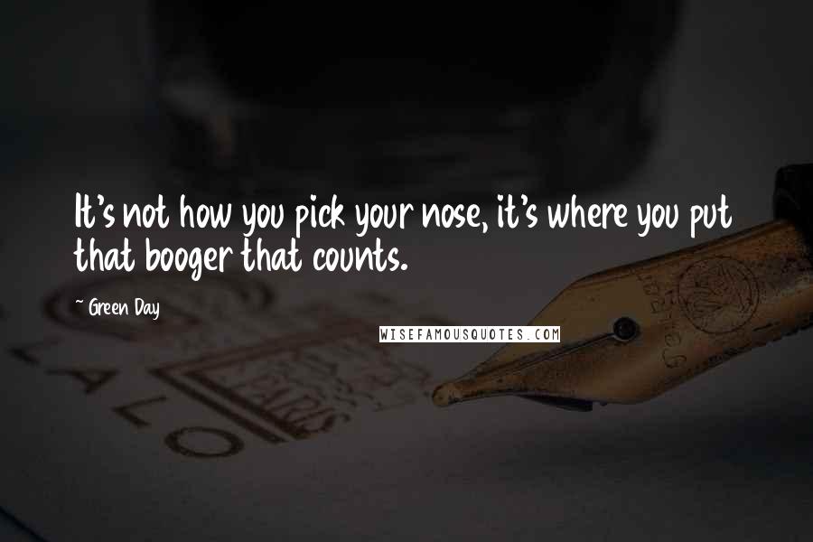 Green Day Quotes: It's not how you pick your nose, it's where you put that booger that counts.