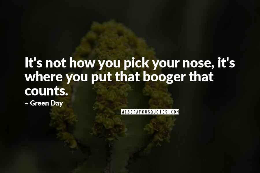 Green Day Quotes: It's not how you pick your nose, it's where you put that booger that counts.