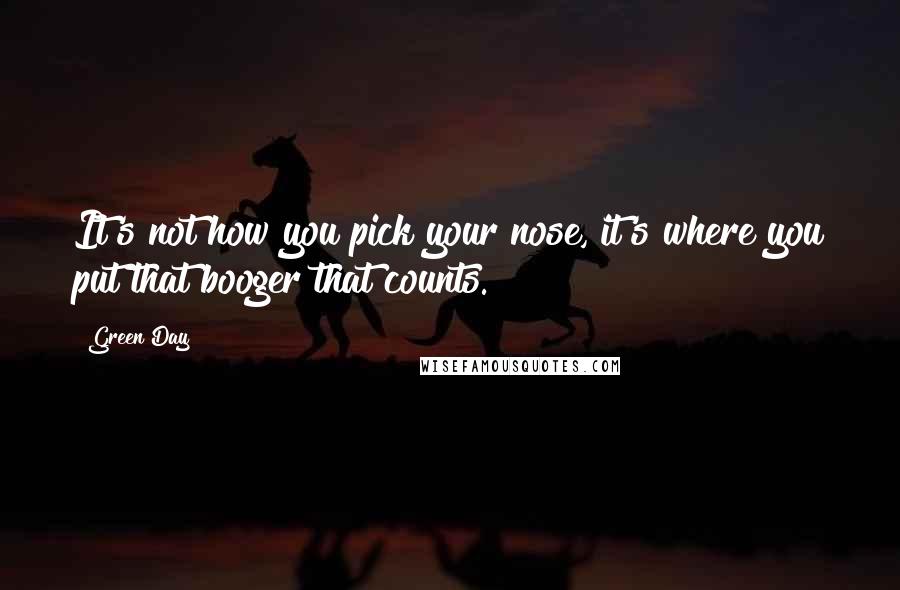 Green Day Quotes: It's not how you pick your nose, it's where you put that booger that counts.