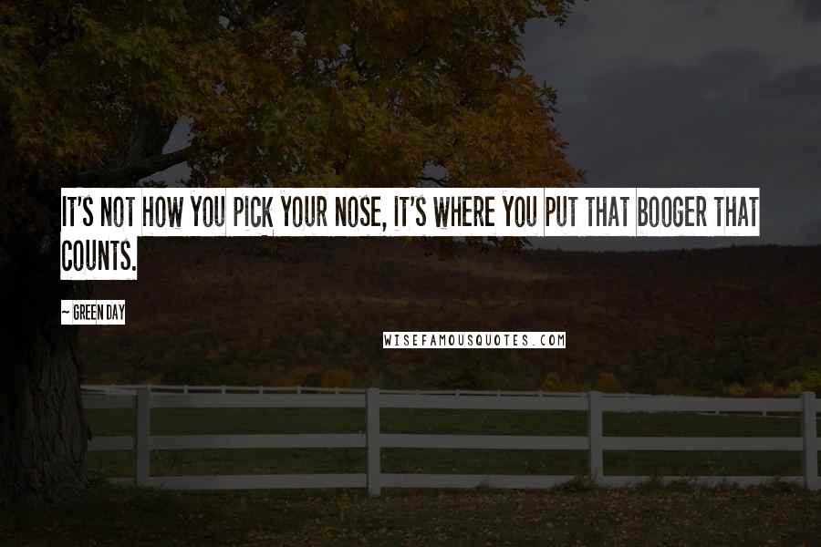 Green Day Quotes: It's not how you pick your nose, it's where you put that booger that counts.