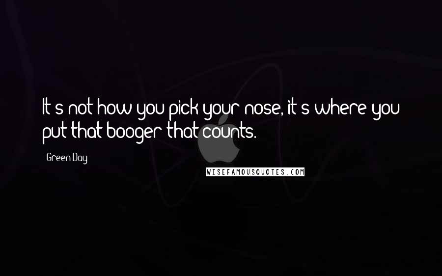 Green Day Quotes: It's not how you pick your nose, it's where you put that booger that counts.