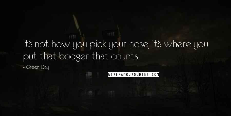 Green Day Quotes: It's not how you pick your nose, it's where you put that booger that counts.