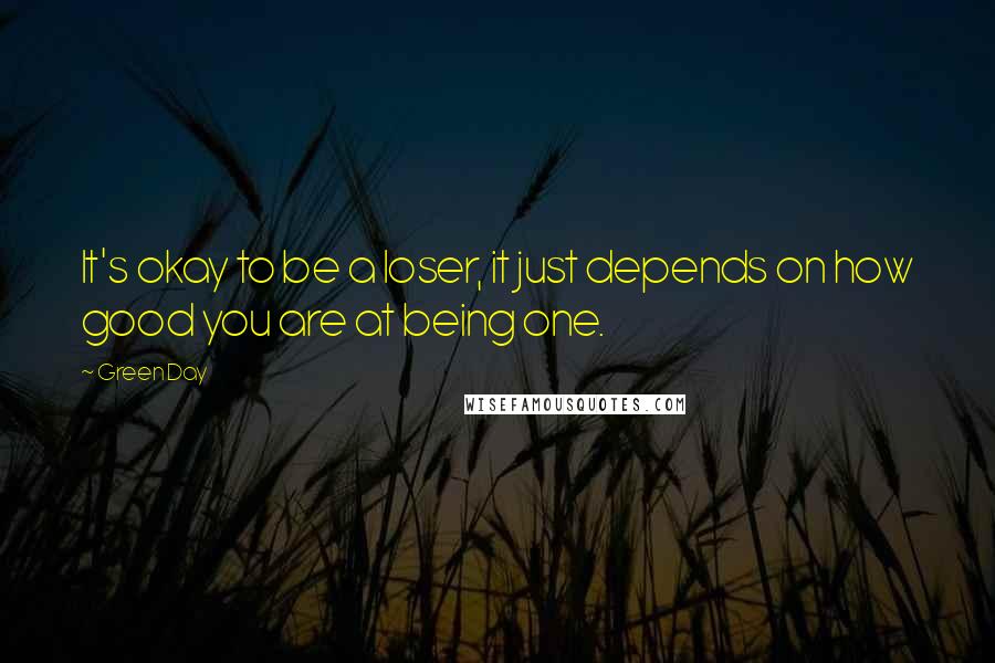 Green Day Quotes: It's okay to be a loser, it just depends on how good you are at being one.