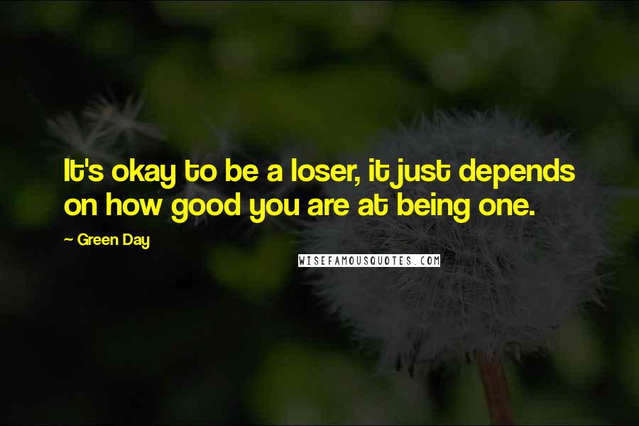 Green Day Quotes: It's okay to be a loser, it just depends on how good you are at being one.