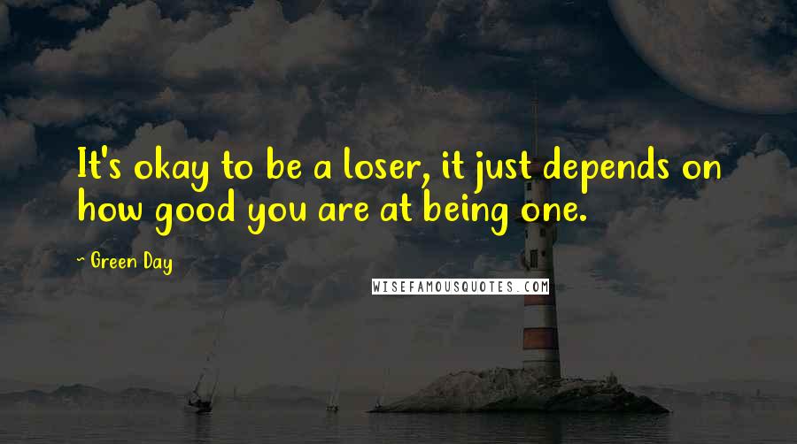 Green Day Quotes: It's okay to be a loser, it just depends on how good you are at being one.